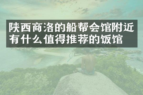 陕西商洛的船帮会馆附近有什么值得推荐的饭馆吗
