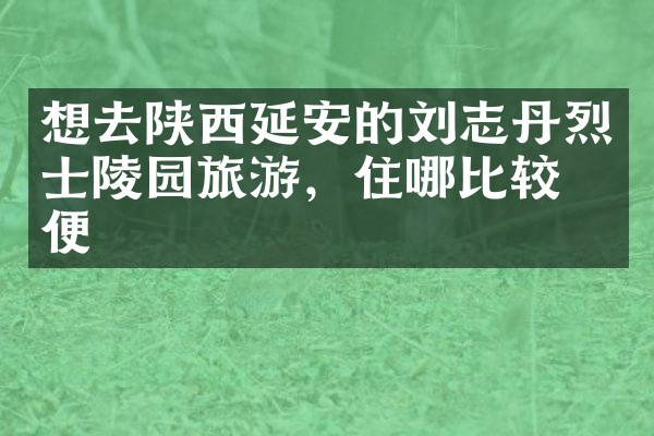 想去陕西延安的刘志丹烈士陵园旅游，住哪比较方便