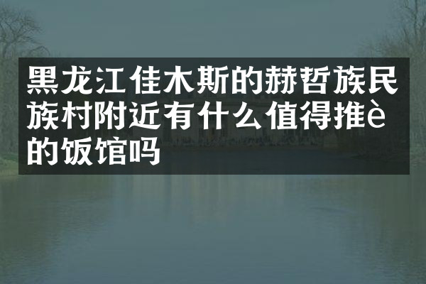 黑龙江佳木斯的赫哲族民族村附近有什么值得推荐的饭馆吗