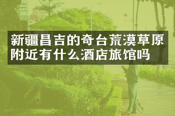 新疆昌吉的奇台荒漠草原附近有什么酒店旅馆吗