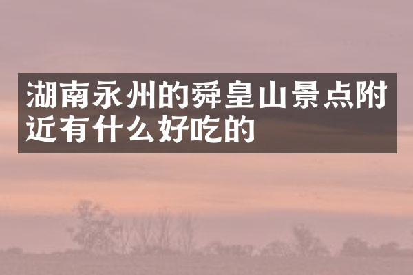 湖南永州的舜皇山景点附近有什么好吃的
