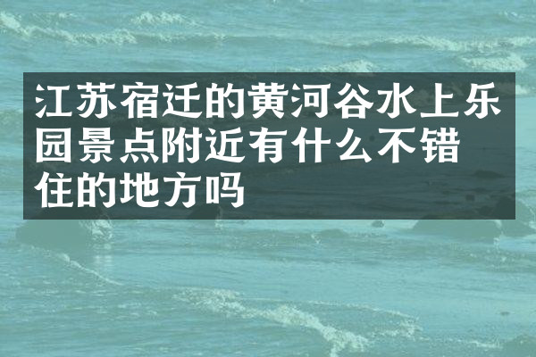 江苏宿迁的黄河谷水上乐园景点附近有什么不错的住的地方吗