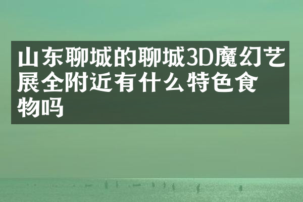 山东聊城的聊城3D魔幻艺术展全附近有什么特色食物吗