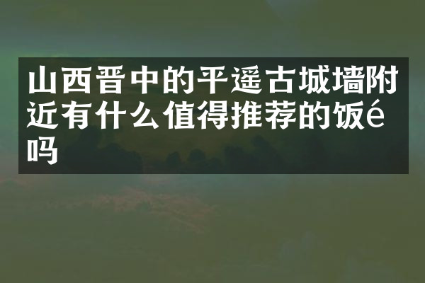 山西晋中的平遥古城墙附近有什么值得推荐的饭馆吗