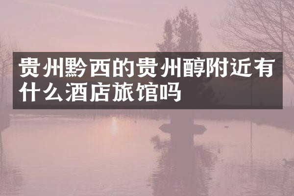 贵州黔西的贵州醇附近有什么酒店旅馆吗