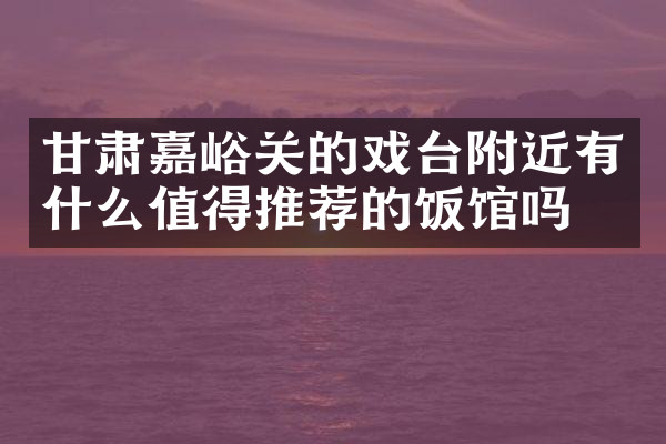 甘肃嘉峪关的戏台附近有什么值得推荐的饭馆吗