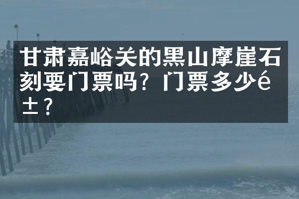 甘肃嘉峪关的黑山摩崖石刻要门票吗？门票多少钱？