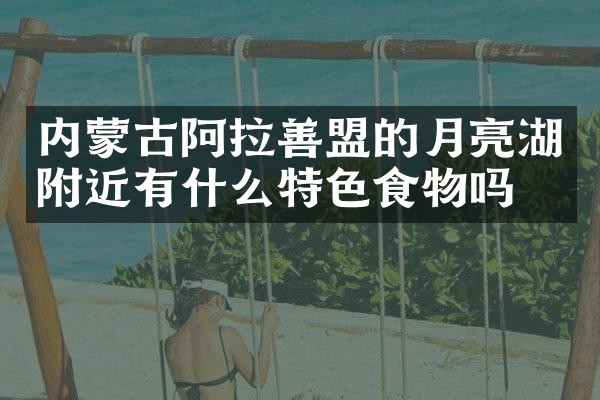 内蒙古阿拉善盟的月亮湖附近有什么特色食物吗