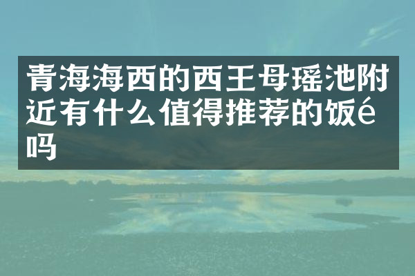 青海海西的西王母瑶池附近有什么值得推荐的饭馆吗