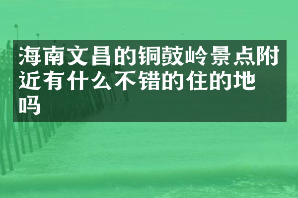 海南文昌的铜鼓岭景点附近有什么不错的住的地方吗