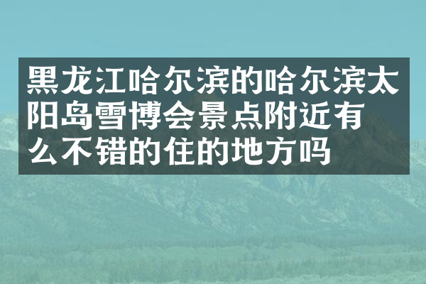 黑龙江哈尔滨的哈尔滨太阳岛雪博会景点附近有什么不错的住的地方吗