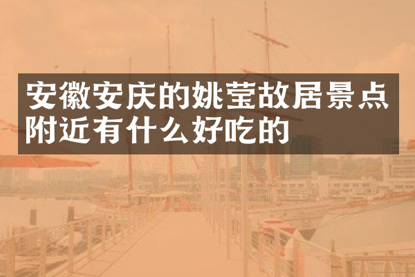 安徽安庆的姚莹故居景点附近有什么好吃的