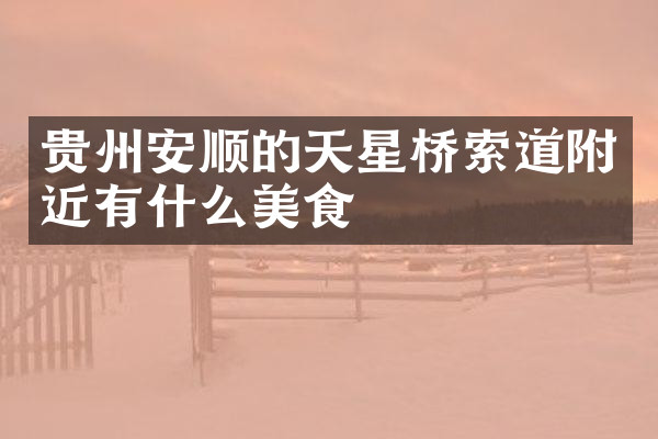 贵州安顺的天星桥索道附近有什么美食