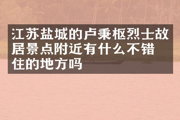 江苏盐城的卢秉枢烈士故居景点附近有什么不错的住的地方吗