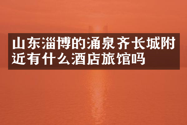 山东淄博的涌泉齐长城附近有什么酒店旅馆吗