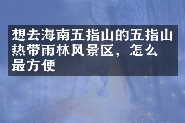 想去海南五指山的五指山热带雨林风景区，怎么去最方便