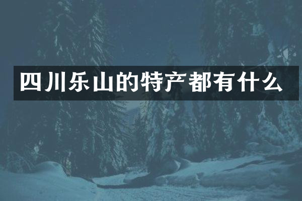 四川乐山的特产都有什么