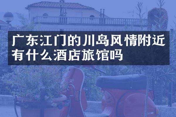 广东江门的川岛风情附近有什么酒店旅馆吗
