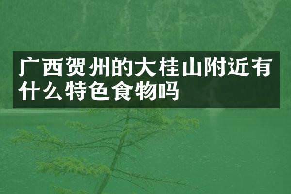 广西贺州的大桂山附近有什么特色食物吗