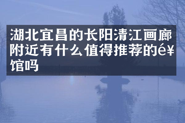 湖北宜昌的长阳清江画廊附近有什么值得推荐的饭馆吗