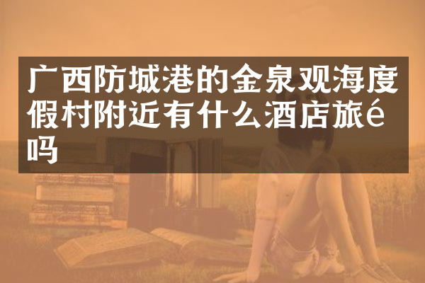 广西防城港的金泉观海度假村附近有什么酒店旅馆吗