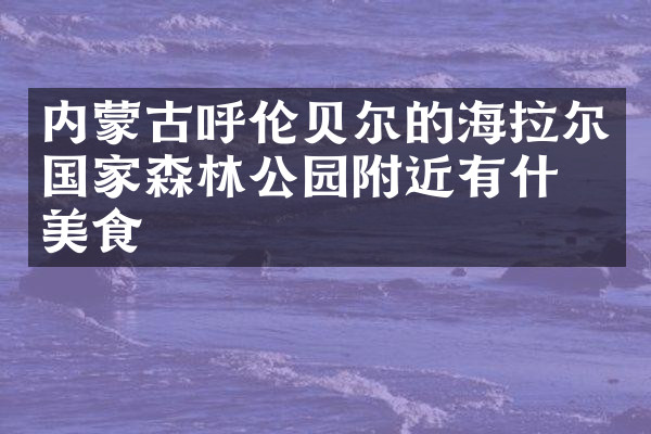 内蒙古呼伦贝尔的海拉尔国家森林公园附近有什么美食