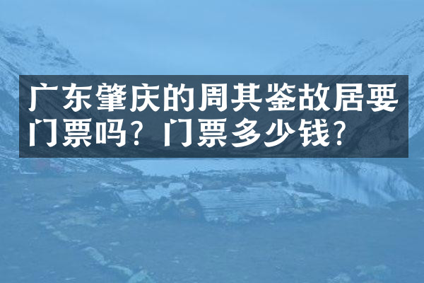 广东肇庆的周其鉴故居要门票吗？门票多少钱？