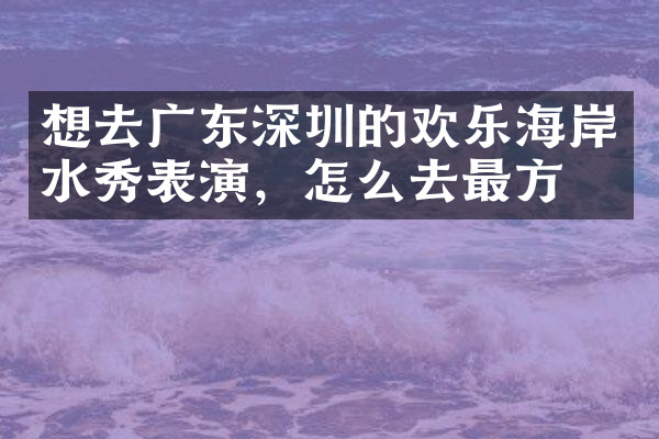 想去广东深圳的欢乐海岸水秀表演，怎么去最方便