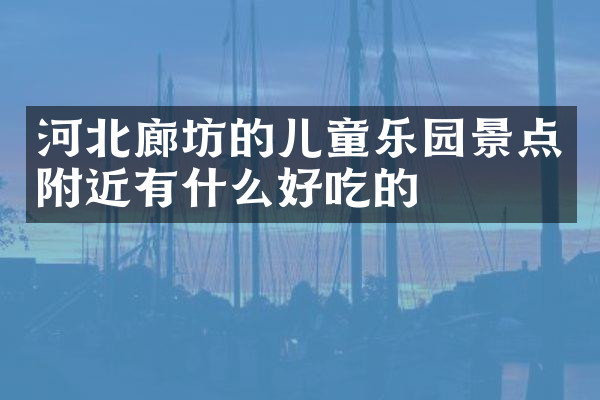 河北廊坊的儿童乐园景点附近有什么好吃的