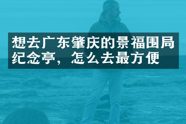 想去广东肇庆的景福围局纪念亭，怎么去最方便