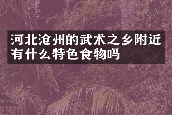 河北沧州的武术之乡附近有什么特色食物吗