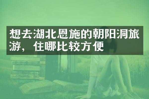 想去湖北恩施的朝阳洞旅游，住哪比较方便