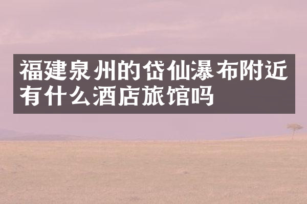 福建泉州的岱仙瀑布附近有什么酒店旅馆吗