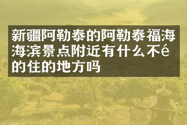 新疆阿勒泰的阿勒泰福海海滨景点附近有什么不错的住的地方吗