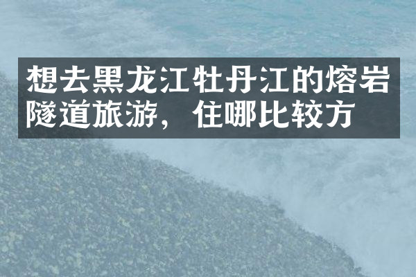 想去黑龙江牡丹江的熔岩隧道旅游，住哪比较方便