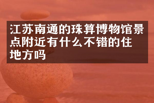 江苏南通的珠算博物馆景点附近有什么不错的住的地方吗
