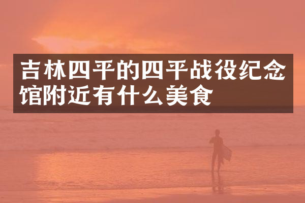 吉林四平的四平战役纪念馆附近有什么美食