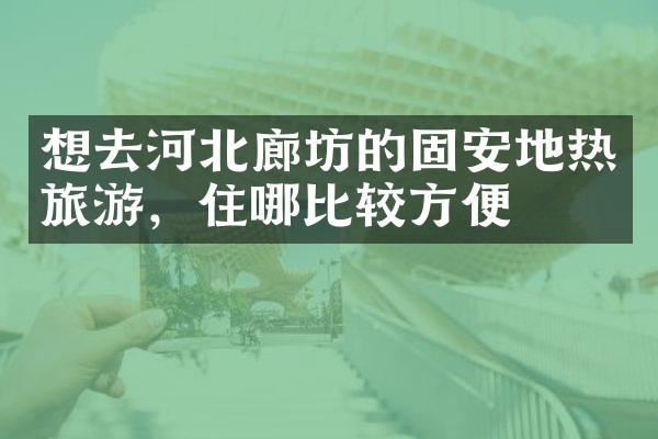 想去河北廊坊的固安地热旅游，住哪比较方便