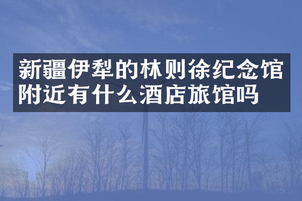 新疆伊犁的林则徐纪念馆附近有什么酒店旅馆吗