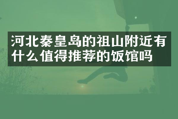 河北秦皇岛的祖山附近有什么值得推荐的饭馆吗