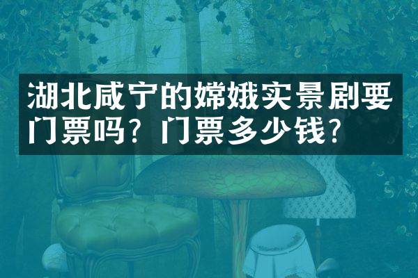 湖北咸宁的嫦娥实景剧要门票吗？门票多少钱？
