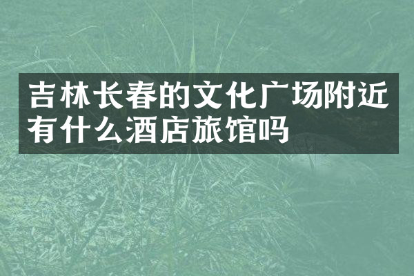 吉林长春的文化广场附近有什么酒店旅馆吗