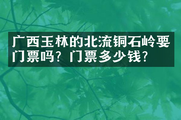 广西玉林的北流铜石岭要门票吗？门票多少钱？
