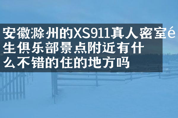 安徽滁州的XS911真人密室逃生俱乐部景点附近有什么不错的住的地方吗
