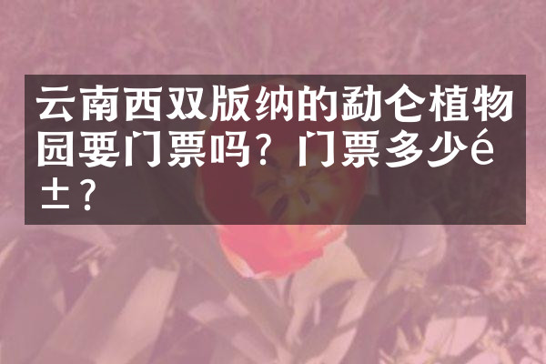 云南西双版纳的勐仑植物园要门票吗？门票多少钱？