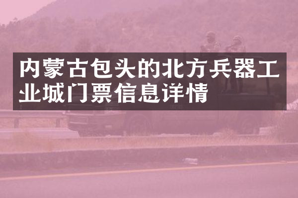 内蒙古包头的北方兵器工业城门票信息详情
