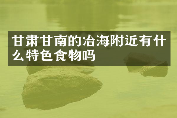 甘肃甘南的冶海附近有什么特色食物吗