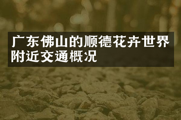 广东佛山的顺德花卉世界附近交通概况
