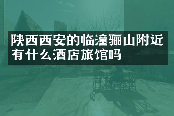 陕西西安的临潼骊山附近有什么酒店旅馆吗