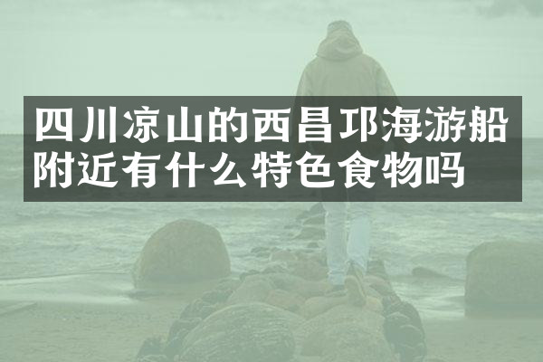 四川凉山的西昌邛海游船附近有什么特色食物吗